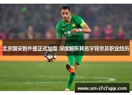 北京国安新外援正式加盟 深度解析其名字背景及职业经历
