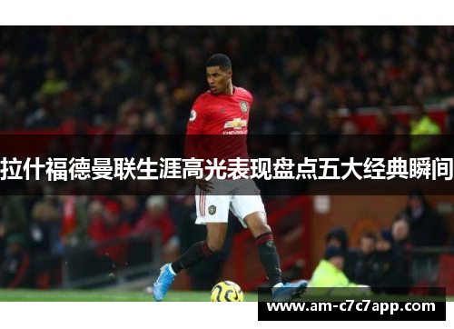 拉什福德曼联生涯高光表现盘点五大经典瞬间