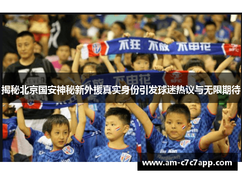 揭秘北京国安神秘新外援真实身份引发球迷热议与无限期待