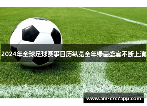 2024年全球足球赛事日历纵览全年绿茵盛宴不断上演