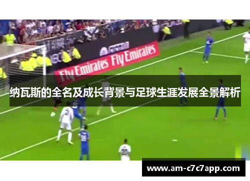 纳瓦斯的全名及成长背景与足球生涯发展全景解析