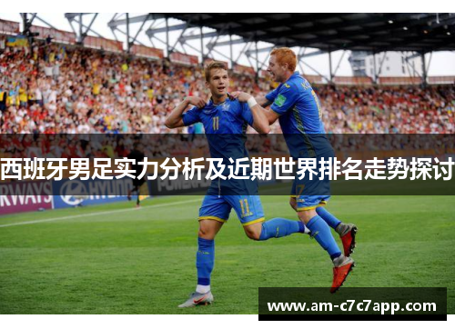 西班牙男足实力分析及近期世界排名走势探讨