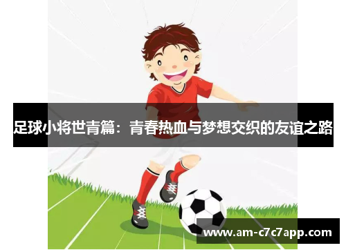 足球小将世青篇：青春热血与梦想交织的友谊之路