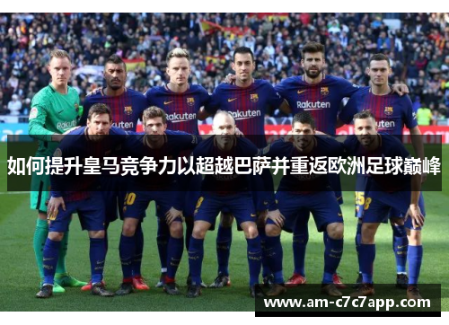 如何提升皇马竞争力以超越巴萨并重返欧洲足球巅峰