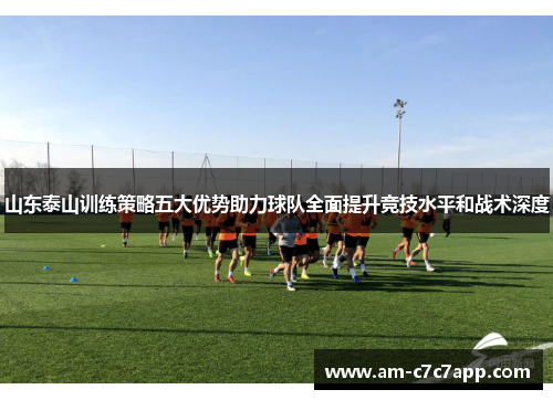 山东泰山训练策略五大优势助力球队全面提升竞技水平和战术深度