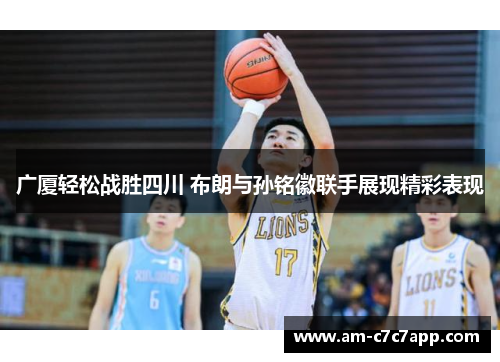 广厦轻松战胜四川 布朗与孙铭徽联手展现精彩表现