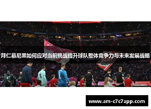 拜仁慕尼黑如何应对当前挑战提升球队整体竞争力与未来发展战略