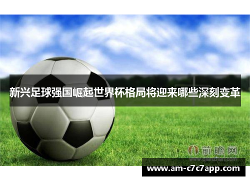 新兴足球强国崛起世界杯格局将迎来哪些深刻变革