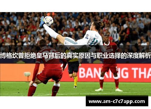 博格坎普拒绝皇马背后的真实原因与职业选择的深度解析 博格坎普拒绝皇马背后的真实原因与职业选择的深度解析