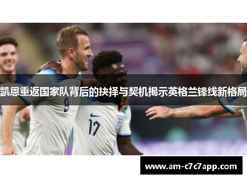 凯恩重返国家队背后的抉择与契机揭示英格兰锋线新格局