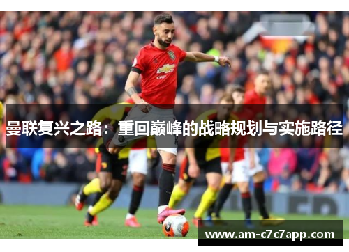 曼联复兴之路:重回巅峰的战略规划与实施路径 曼联复兴之路:重回巅峰的战略规划与实施路径