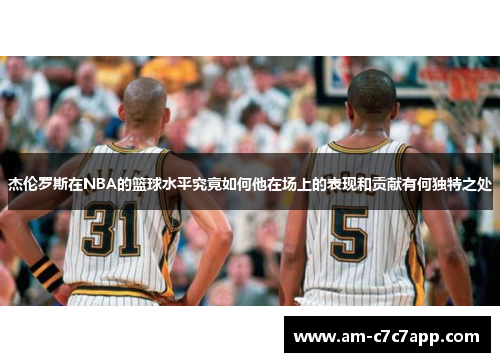 杰伦罗斯在NBA的篮球水平究竟如何他在场上的表现和贡献有何独特之处 杰伦罗斯在NBA的篮球水平究竟如何他在场上的表现和贡献有何独特之处