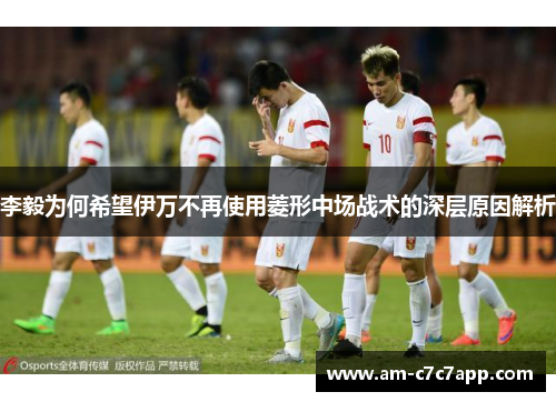 李毅为何希望伊万不再使用菱形中场战术的深层原因解析
