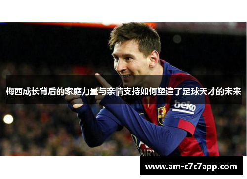 梅西成长背后的家庭力量与亲情支持如何塑造了足球天才的未来 梅西成长背后的家庭力量与亲情支持如何塑造了足球天才的未来
