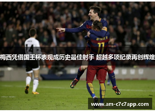 梅西凭借国王杯表现成历史最佳射手 超越多项纪录再创辉煌