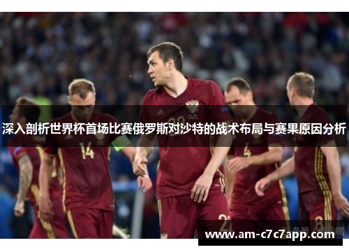 深入剖析世界杯首场比赛俄罗斯对沙特的战术布局与赛果原因分析 深入剖析世界杯首场比赛俄罗斯对沙特的战术布局与赛果原因分析