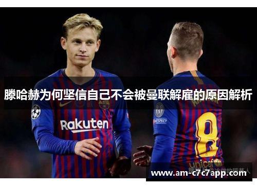 滕哈赫为何坚信自己不会被曼联解雇的原因解析