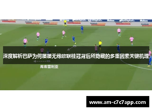 深度解析巴萨为何屡屡无缘欧联桂冠背后所隐藏的多重因素关键机理