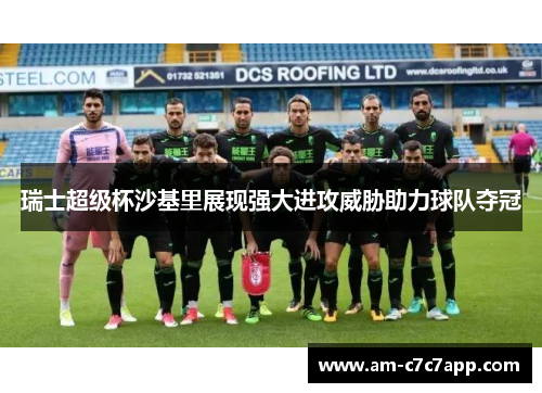 瑞士超级杯沙基里展现强大进攻威胁助力球队夺冠