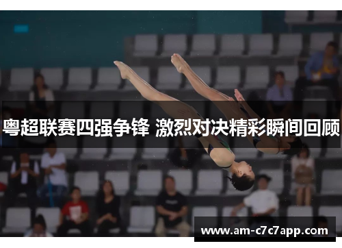 粤超联赛四强争锋 激烈对决精彩瞬间回顾 粤超联赛四强争锋 激烈对决精彩瞬间回顾