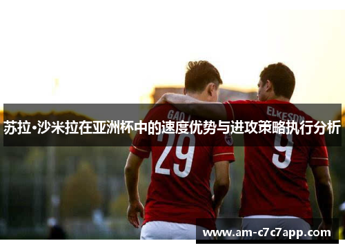 苏拉·沙米拉在亚洲杯中的速度优势与进攻策略执行分析 苏拉·沙米拉在亚洲杯中的速度优势与进攻策略执行分析