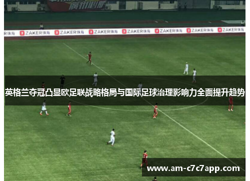 英格兰夺冠凸显欧足联战略格局与国际足球治理影响力全面提升趋势