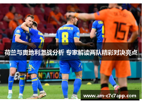 荷兰与奥地利激战分析 专家解读两队精彩对决亮点 荷兰与奥地利激战分析 专家解读两队精彩对决亮点