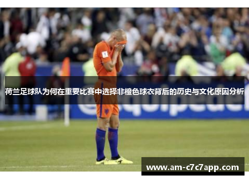 荷兰足球队为何在重要比赛中选择非橙色球衣背后的历史与文化原因分析