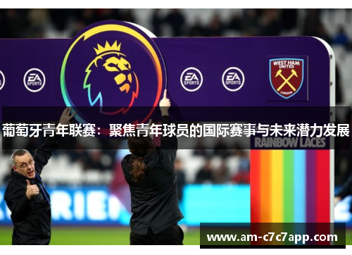 葡萄牙青年联赛：聚焦青年球员的国际赛事与未来潜力发展