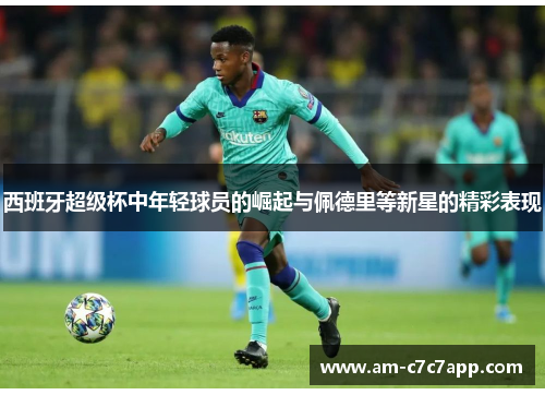 西班牙超级杯中年轻球员的崛起与佩德里等新星的精彩表现