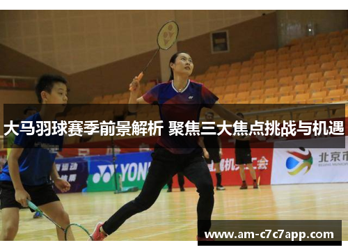 大马羽球赛季前景解析 聚焦三大焦点挑战与机遇 大马羽球赛季前景解析 聚焦三大焦点挑战与机遇