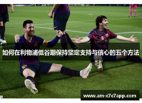 如何在利物浦低谷期保持坚定支持与信心的五个方法