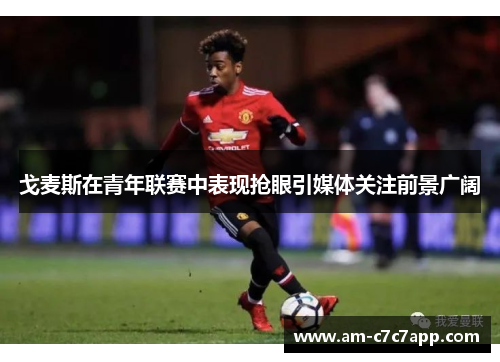 戈麦斯在青年联赛中表现抢眼引媒体关注前景广阔