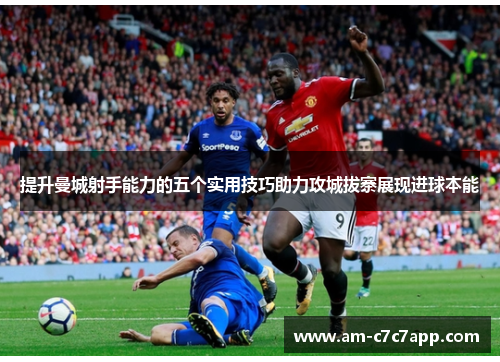 提升曼城射手能力的五个实用技巧助力攻城拔寨展现进球本能 提升曼城射手能力的五个实用技巧助力攻城拔寨展现进球本能