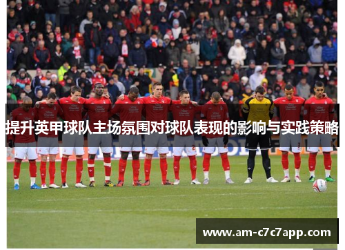 提升英甲球队主场氛围对球队表现的影响与实践策略 提升英甲球队主场氛围对球队表现的影响与实践策略
