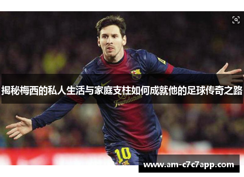 揭秘梅西的私人生活与家庭支柱如何成就他的足球传奇之路