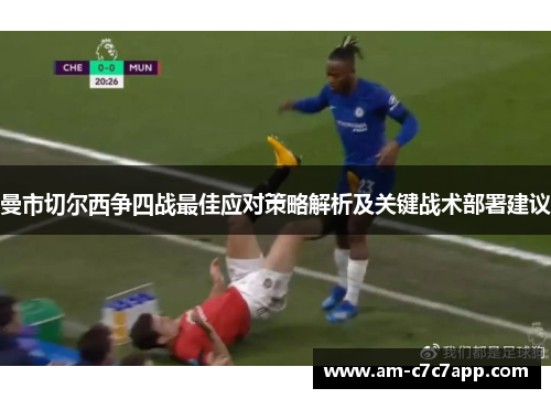 曼市切尔西争四战最佳应对策略解析及关键战术部署建议