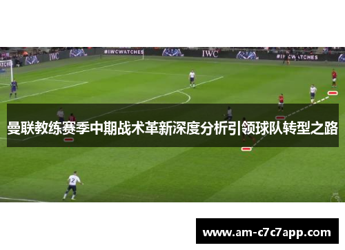 曼联教练赛季中期战术革新深度分析引领球队转型之路 曼联教练赛季中期战术革新深度分析引领球队转型之路