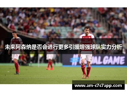 未来阿森纳是否会进行更多引援增强球队实力分析