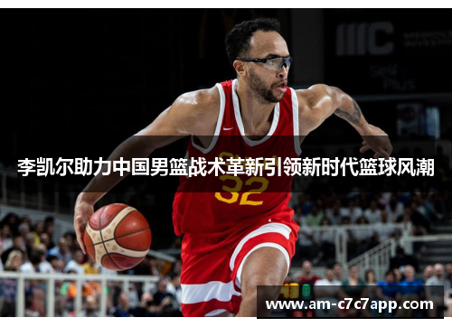 李凯尔助力中国男篮战术革新引领新时代篮球风潮 李凯尔助力中国男篮战术革新引领新时代篮球风潮