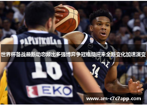 世界杯备战最新动态频出多强博弈争冠格局迎来全新变化加速演变 世界杯备战最新动态频出多强博弈争冠格局迎来全新变化加速演变