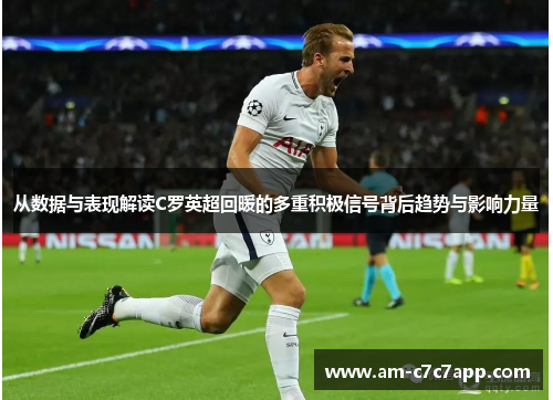 从数据与表现解读C罗英超回暖的多重积极信号背后趋势与影响力量 从数据与表现解读C罗英超回暖的多重积极信号背后趋势与影响力量