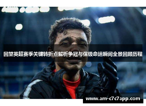 回望英超赛季关键转折点解析争冠与保级命运瞬间全景回顾历程 回望英超赛季关键转折点解析争冠与保级命运瞬间全景回顾历程