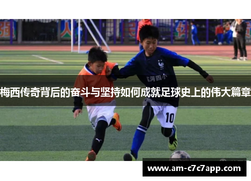 梅西传奇背后的奋斗与坚持如何成就足球史上的伟大篇章 梅西传奇背后的奋斗与坚持如何成就足球史上的伟大篇章