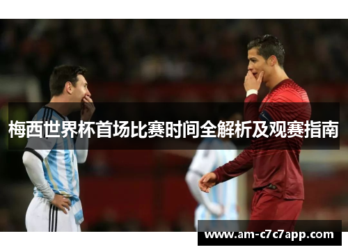 梅西世界杯首场比赛时间全解析及观赛指南 梅西世界杯首场比赛时间全解析及观赛指南