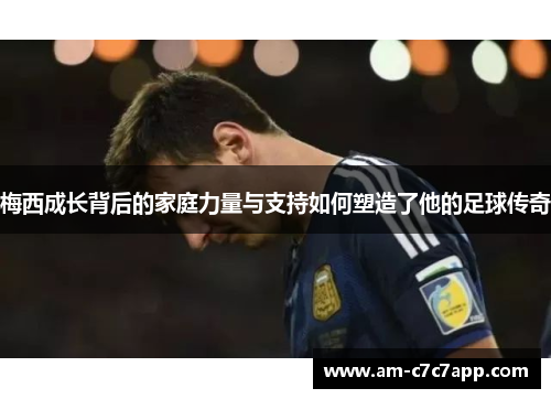 梅西成长背后的家庭力量与支持如何塑造了他的足球传奇 梅西成长背后的家庭力量与支持如何塑造了他的足球传奇