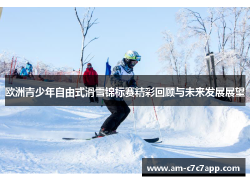 欧洲青少年自由式滑雪锦标赛精彩回顾与未来发展展望 欧洲青少年自由式滑雪锦标赛精彩回顾与未来发展展望