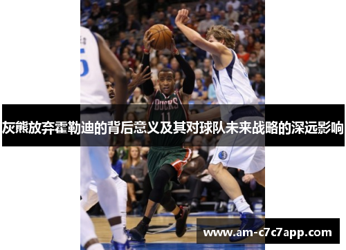 灰熊放弃霍勒迪的背后意义及其对球队未来战略的深远影响