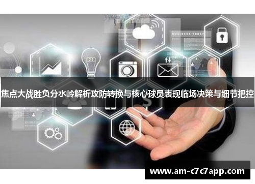 焦点大战胜负分水岭解析攻防转换与核心球员表现临场决策与细节把控