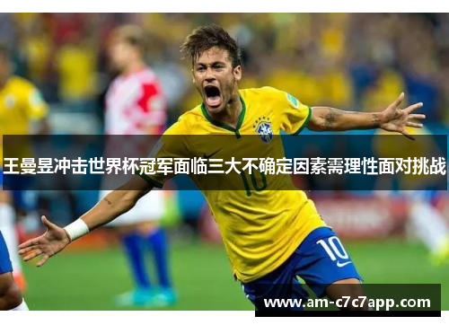 王曼昱冲击世界杯冠军面临三大不确定因素需理性面对挑战